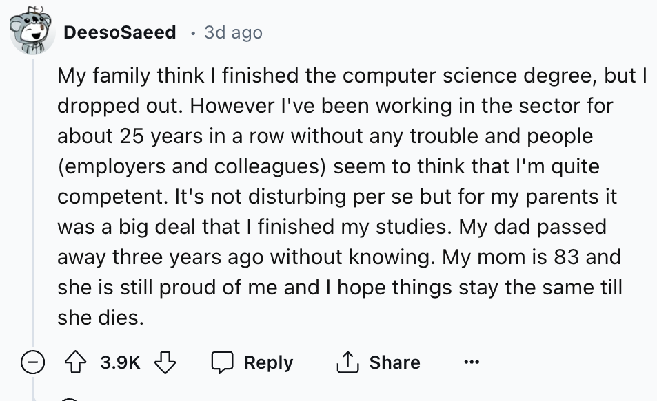 number - DeesoSaeed 3d ago My family think I finished the computer science degree, but I dropped out. However I've been working in the sector for about 25 years in a row without any trouble and people employers and colleagues seem to think that I'm quite 